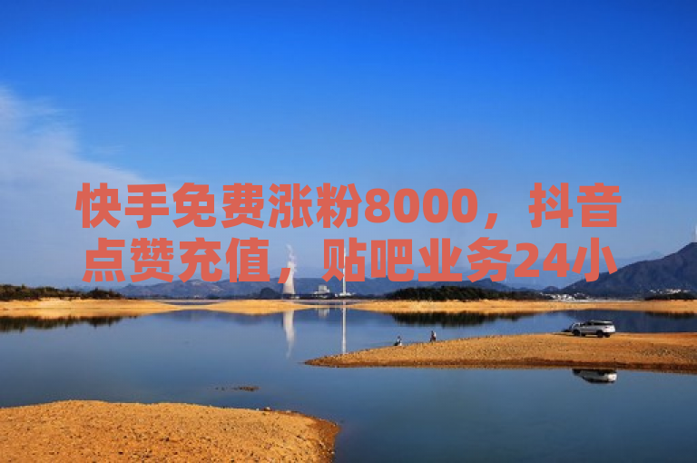 快手免费涨粉8000，抖音点赞充值，贴吧业务24小时服务。