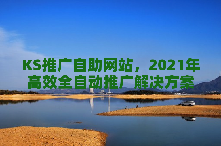 KS推广自助网站，2021年高效全自动推广解决方案。
