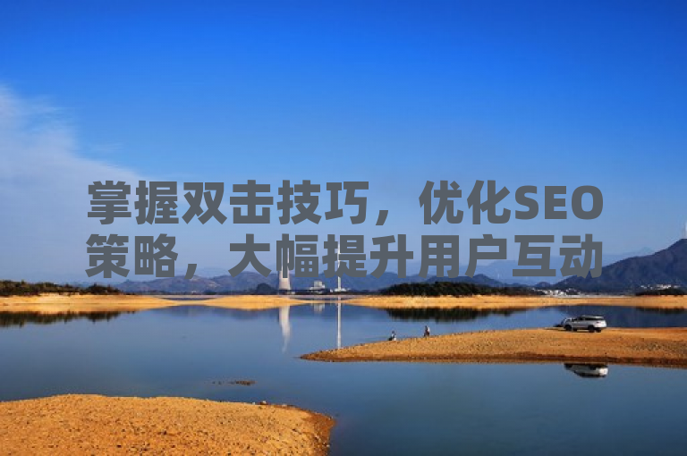 掌握双击技巧，优化SEO策略，大幅提升用户互动体验。