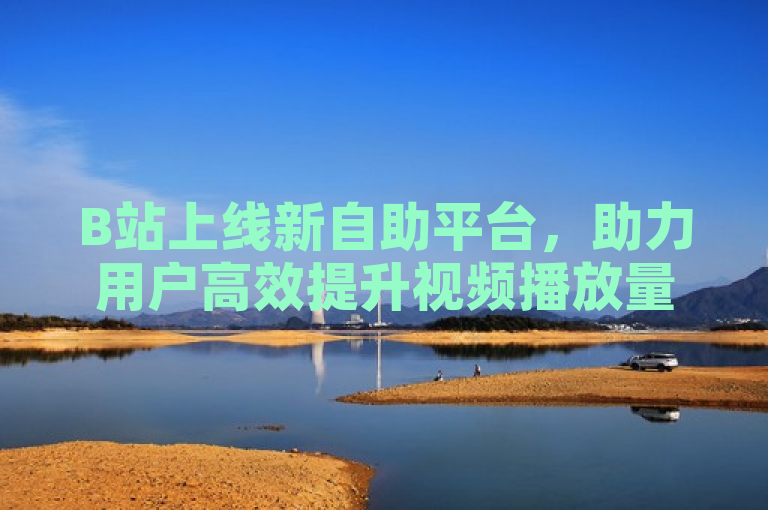 B站上线新自助平台,助力用户高效提升视频播放量。