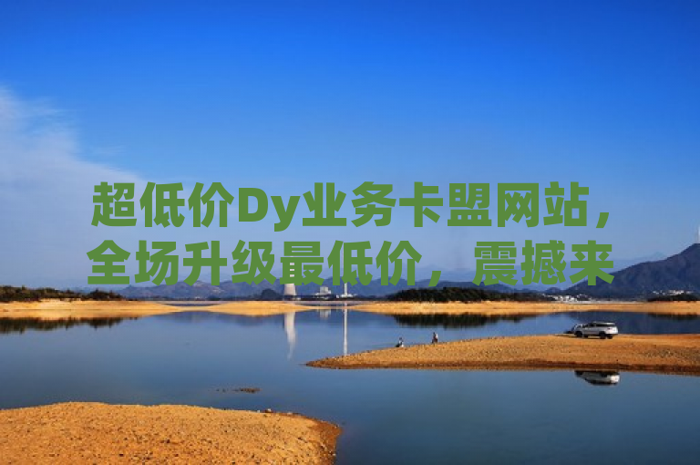 超低价Dy业务卡盟网站，全场升级最低价，震撼来袭！