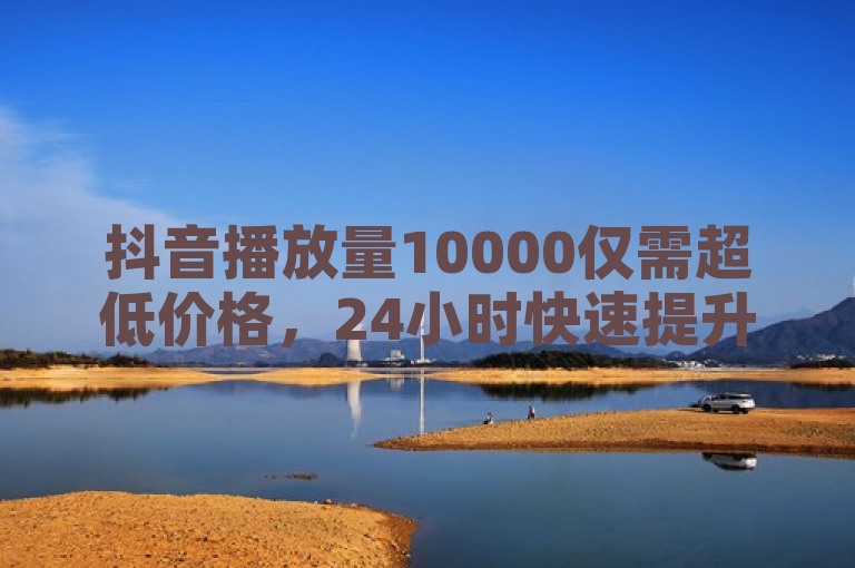 抖音播放量10000仅需超低价格，24小时快速提升作品赞数。