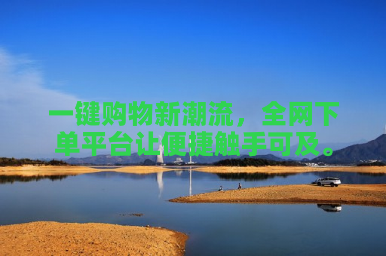 一键购物新潮流，全网下单平台让便捷触手可及。