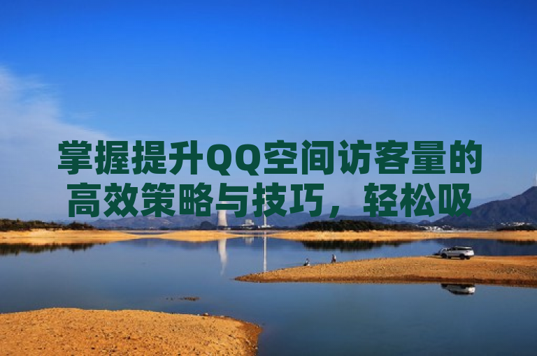 掌握提升QQ空间访客量的高效策略与技巧，轻松吸引更多好友关注。