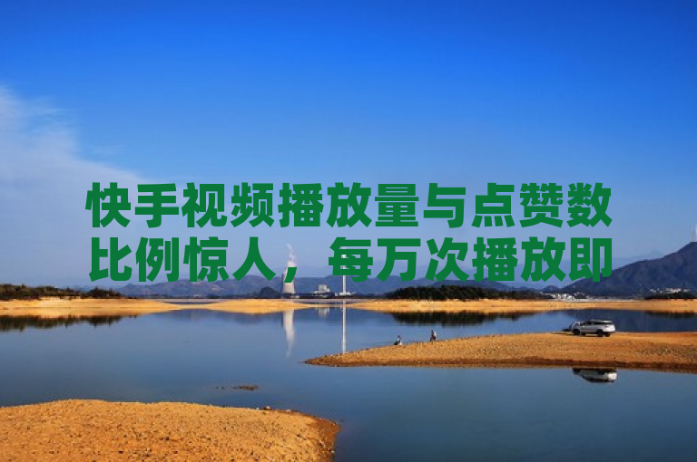 快手视频播放量与点赞数比例惊人，每万次播放即获一万赞。