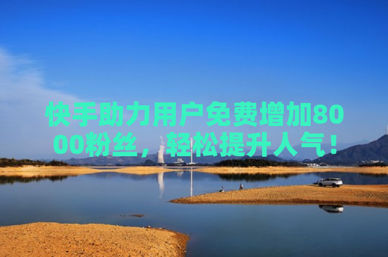 快手助力用户免费增加8000粉丝，轻松提升人气！