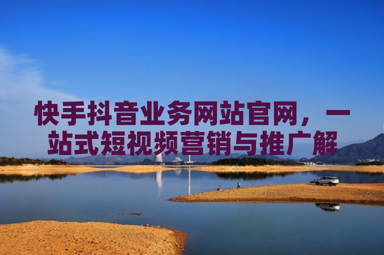 快手抖音业务网站官网，一站式短视频营销与推广解决方案。