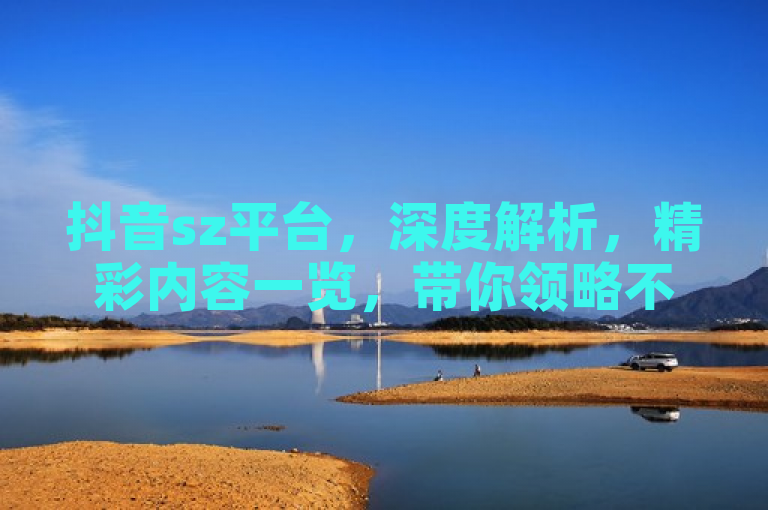 抖音sz平台，深度解析，精彩内容一览，带你领略不一样的视听盛宴。