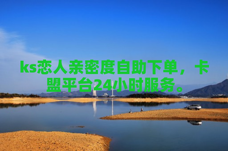 ks恋人亲密度自助下单，卡盟平台24小时服务。