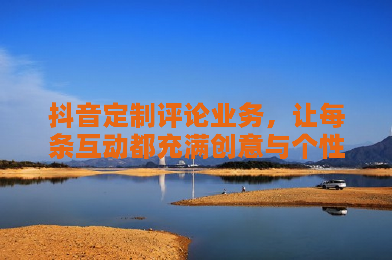 抖音定制评论业务，让每条互动都充满创意与个性。