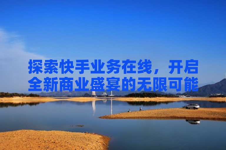 探索快手业务在线,开启全新商业盛宴的无限可能。