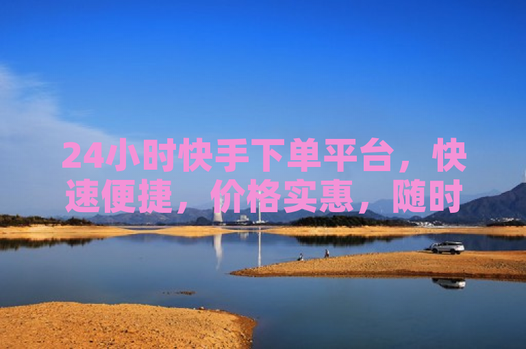 24小时快手下单平台，快速便捷，价格实惠，随时满足购物需求。
