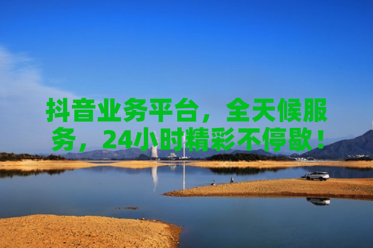 抖音业务平台，全天候服务，24小时精彩不停歇！