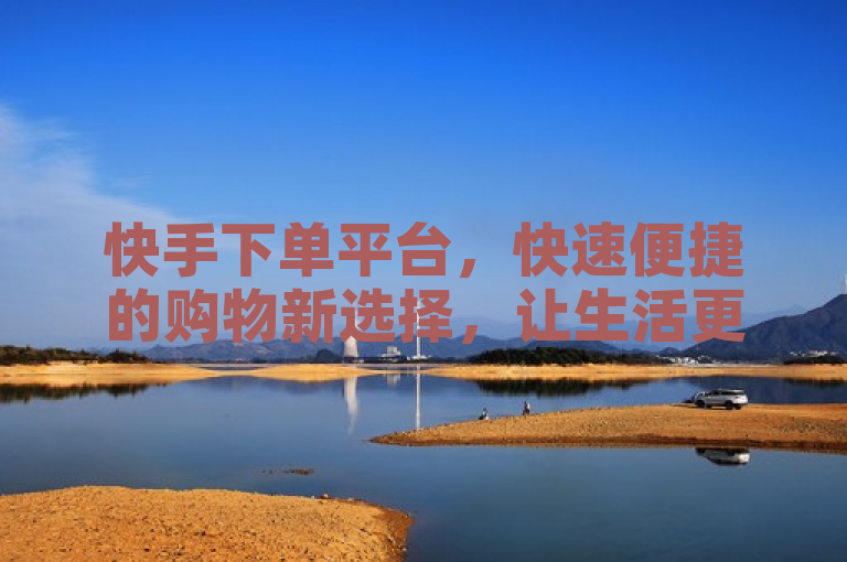 快手下单平台，快速便捷的购物新选择，让生活更美好。