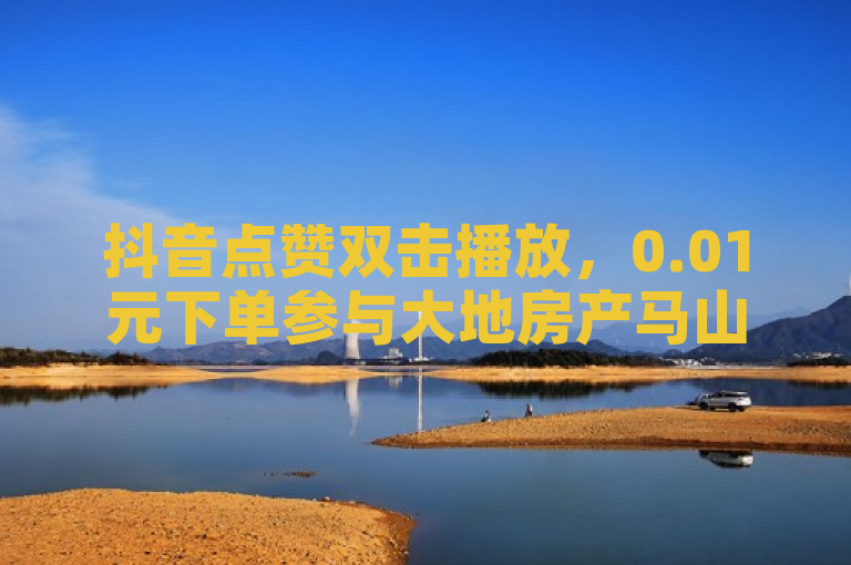抖音点赞双击播放，0.01元下单参与大地房产马山肥装修活动。