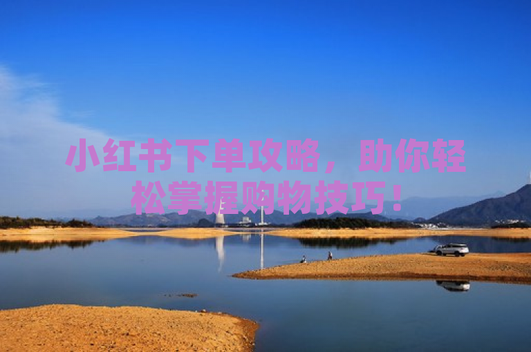 小红书下单攻略，助你轻松掌握购物技巧！