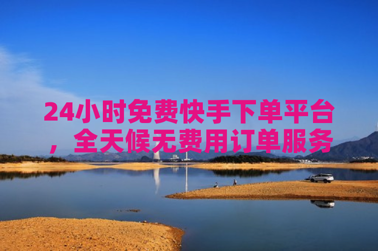 24小时免费快手下单平台，全天候无费用订单服务。