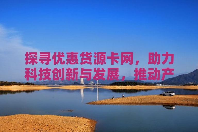 探寻优惠货源卡网，助力科技创新与发展，推动产业升级。