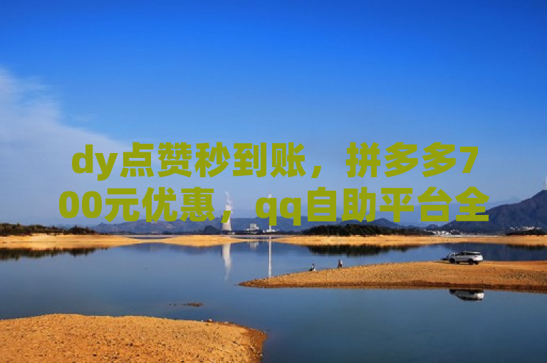 dy点赞秒到账，拼多多700元优惠，qq自助平台全网服务。