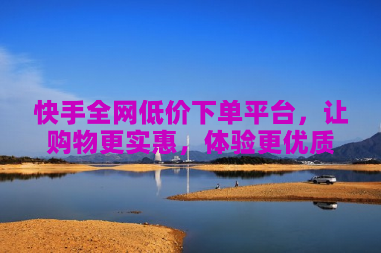 快手全网低价下单平台，让购物更实惠，体验更优质。
