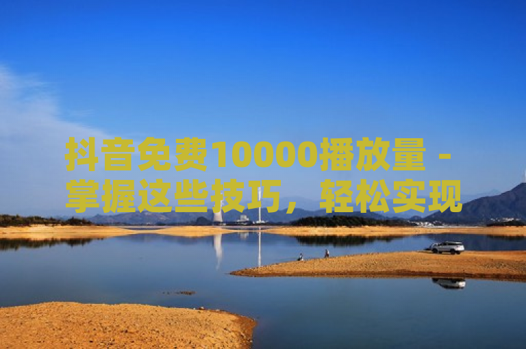 抖音免费10000播放量 - 掌握这些技巧，轻松实现！