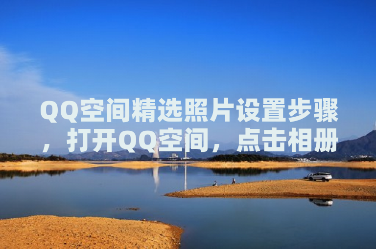 QQ空间精选照片设置步骤，打开QQ空间，点击相册，选择要设为精选的照片，点击设为精选即可。