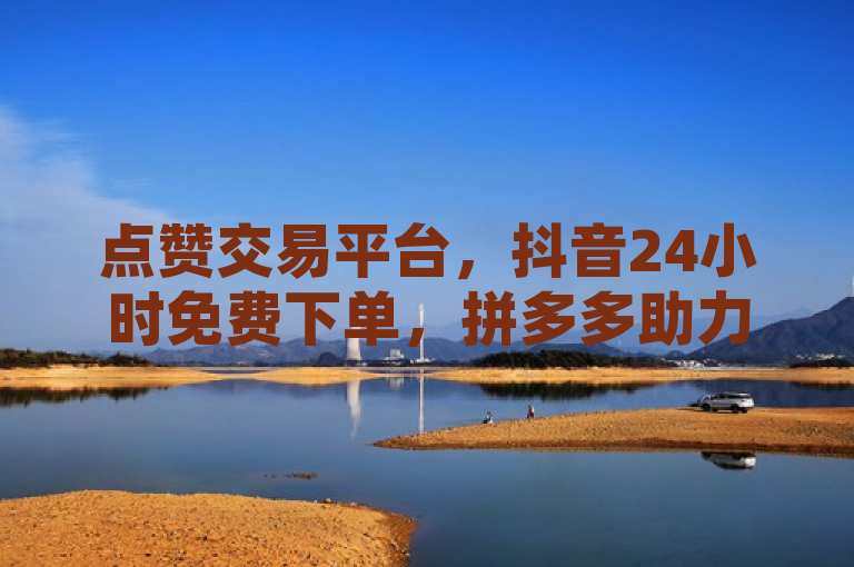点赞交易平台，抖音24小时免费下单，拼多多助力网站便宜，QQ刷访客量网站一元一万。