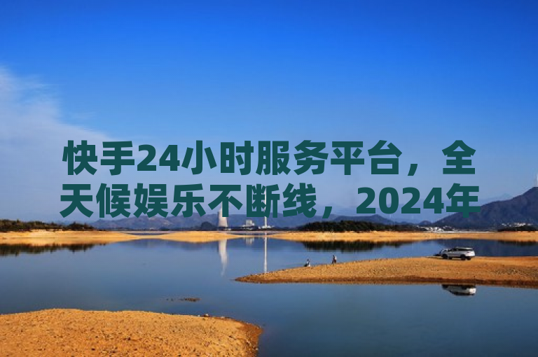 快手24小时服务平台，全天候娱乐不断线，2024年必学新趋势！