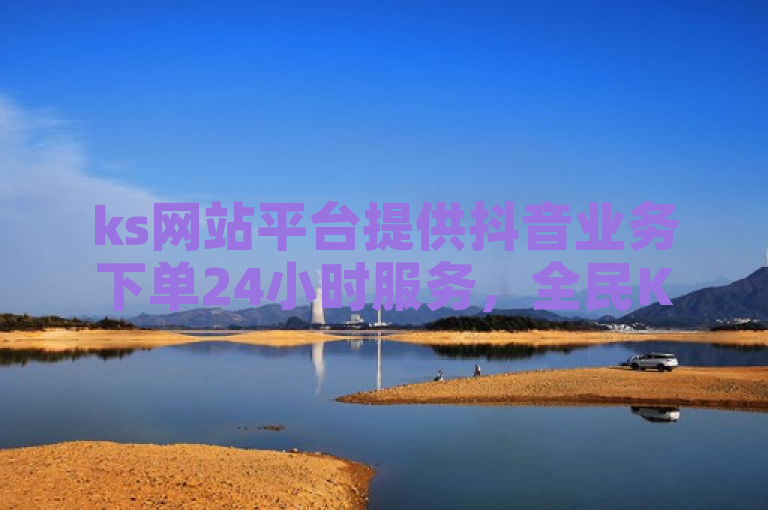 ks网站平台提供抖音业务下单24小时服务，全民K歌粉丝下单一元秒杀。