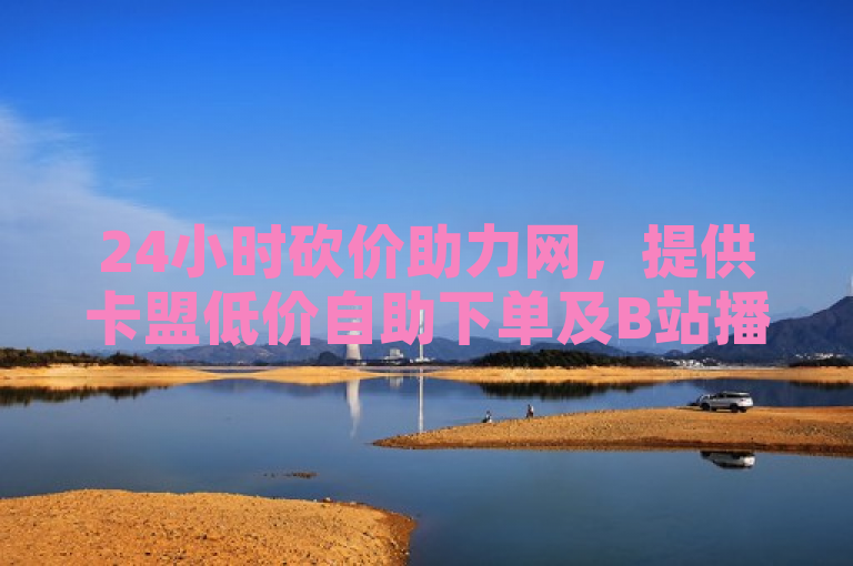24小时砍价助力网，提供卡盟低价自助下单及B站播放量免费服务。
