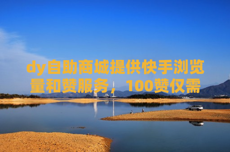 dy自助商城提供快手浏览量和赞服务，100赞仅需2元。