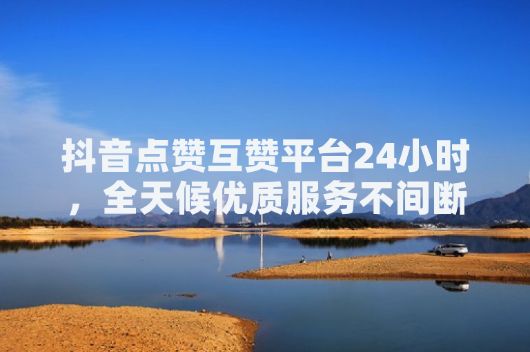 抖音点赞互赞平台24小时，全天候优质服务不间断。