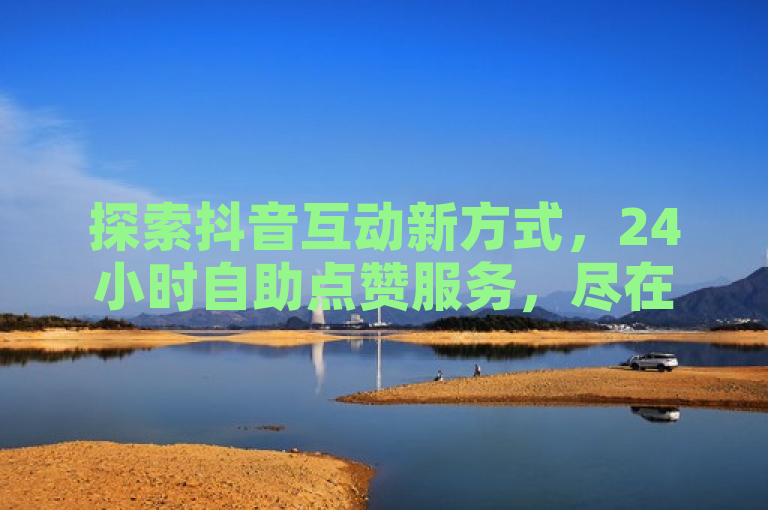 探索抖音互动新方式，24小时自助点赞服务，尽在ks免费业务平台软件。