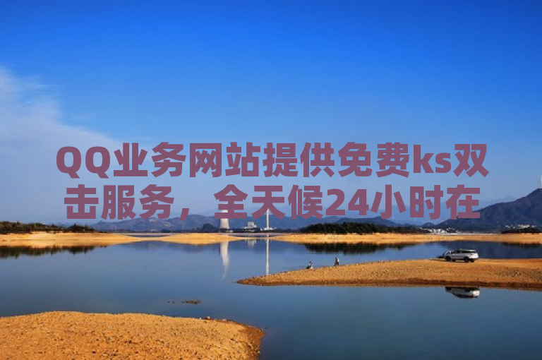 QQ业务网站提供免费ks双击服务，全天候24小时在线。