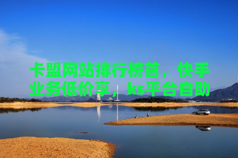 卡盟网站排行榜首，快手业务低价享，ks平台自助下单，24小时服务不间断。