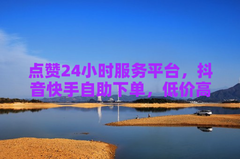 点赞24小时服务平台，抖音快手自助下单，低价高效增赞。