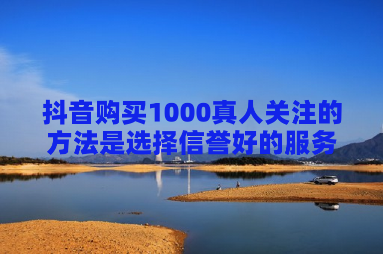 抖音购买1000真人关注的方法是选择信誉好的服务商进行交易，确保粉丝质量。