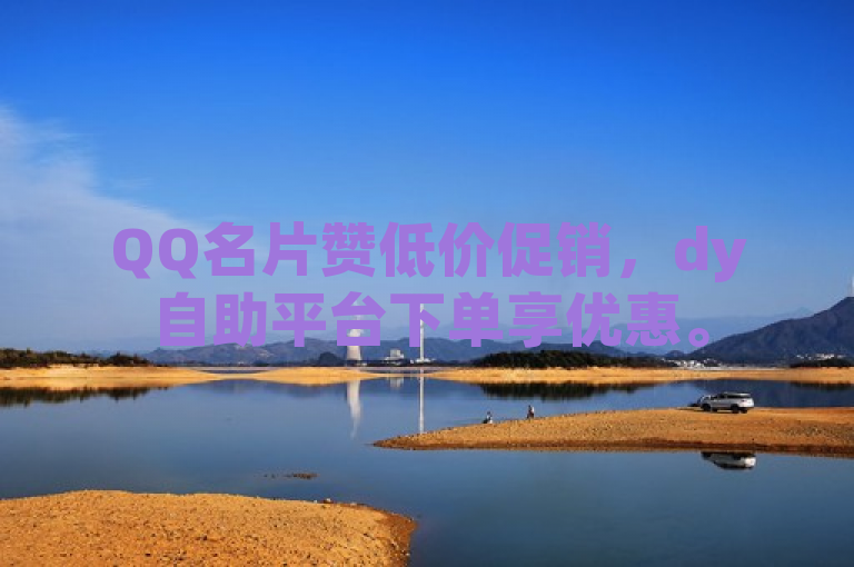 QQ名片赞低价促销，dy自助平台下单享优惠。