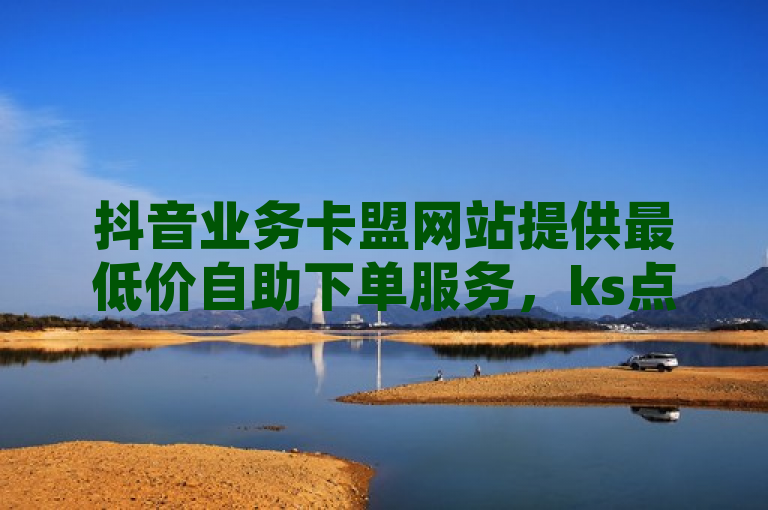 抖音业务卡盟网站提供最低价自助下单服务，ks点赞网24小时不间断。