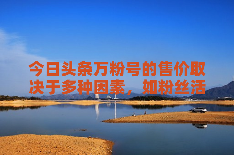 今日头条万粉号的售价取决于多种因素,如粉丝活跃度、内容质量等。
