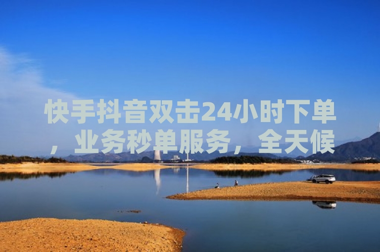 快手抖音双击24小时下单,业务秒单服务,全天候不间断。
