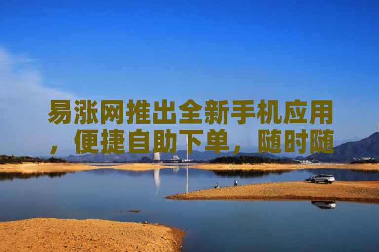 易涨网推出全新手机应用,便捷自助下单,随时随地轻松购物。