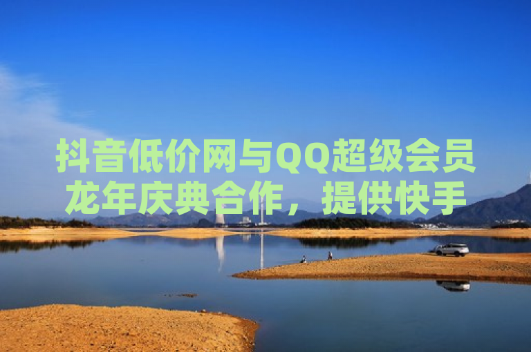 抖音低价网与QQ超级会员龙年庆典合作,提供快手免费打call自助平台服务。