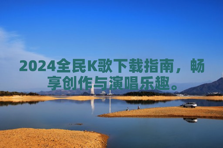 2024全民K歌下载指南，畅享创作与演唱乐趣。