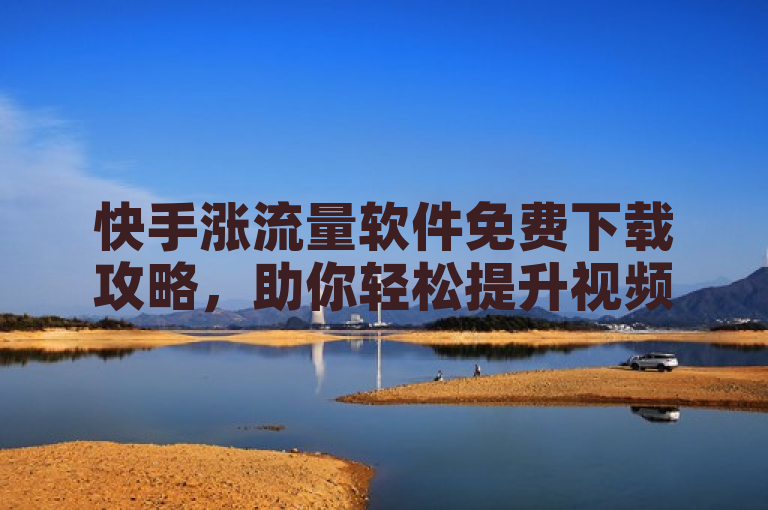 快手涨流量软件免费下载攻略，助你轻松提升视频曝光度。
