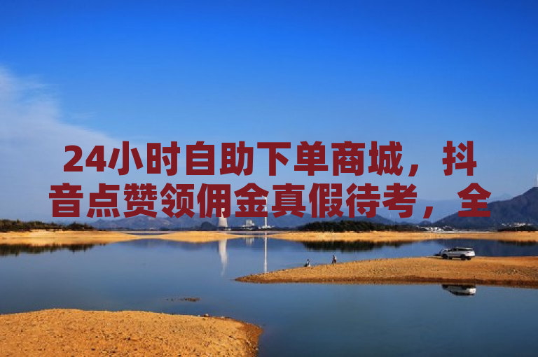 24小时自助下单商城，抖音点赞领佣金真假待考，全网最便宜。