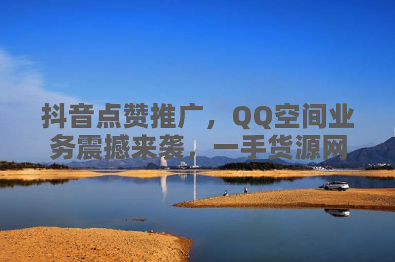 抖音点赞推广，QQ空间业务震撼来袭，一手货源网站助你增赞量！