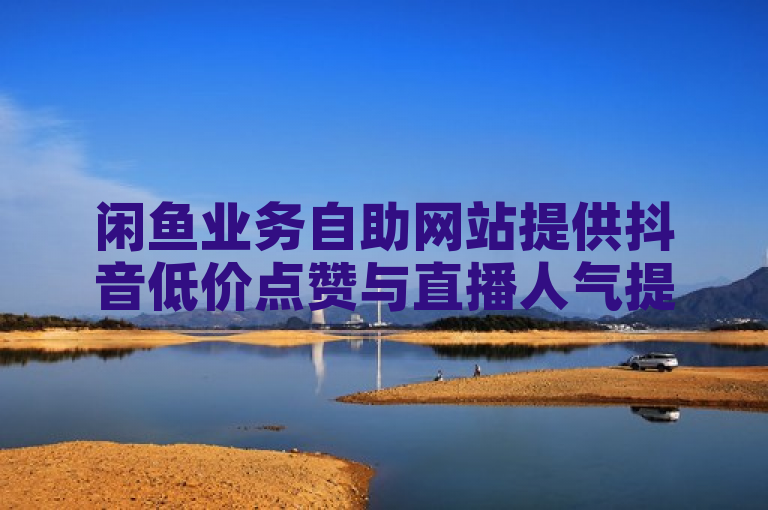 闲鱼业务自助网站提供抖音低价点赞与直播人气提升服务，并免费赠送高播放量软件。