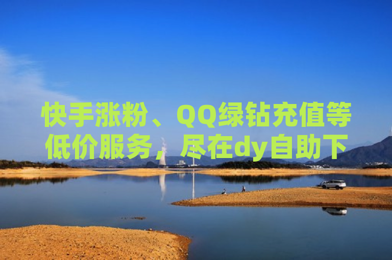 快手涨粉、QQ绿钻充值等低价服务，尽在dy自助下单平台商城。