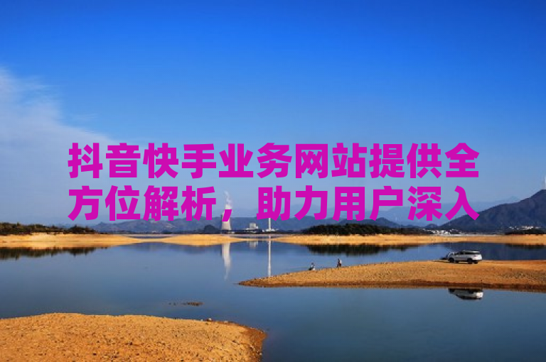 抖音快手业务网站提供全方位解析,助力用户深入了解平台运营策略。